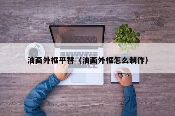 油画外框平替（油画外框怎么制作）