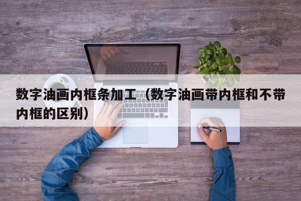 数字油画内框条加工（数字油画带内框和不带内框的区别）