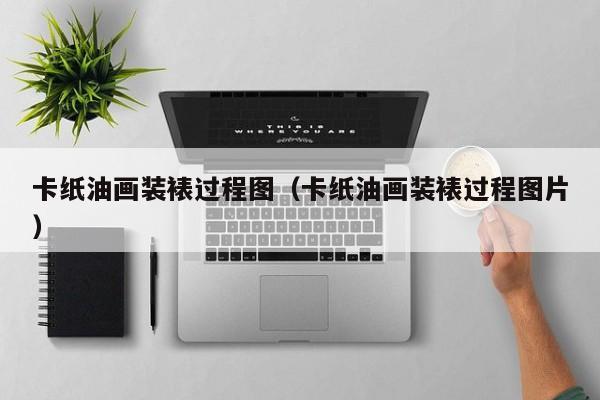 卡纸油画装裱过程图（卡纸油画装裱过程图片）