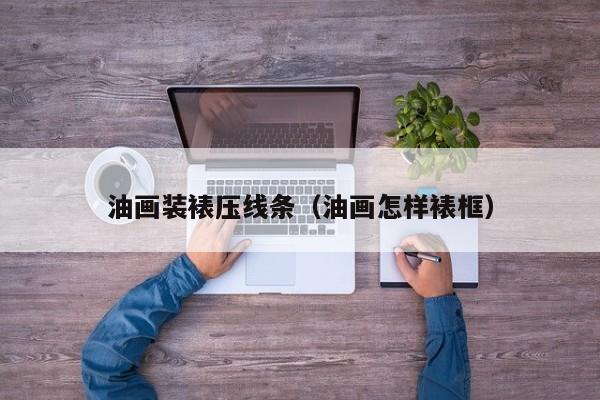 油画装裱压线条（油画怎样裱框）