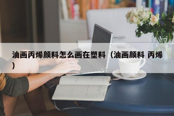 油画丙烯颜料怎么画在塑料（油画颜料 丙烯）