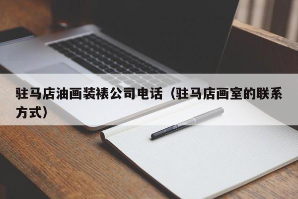 驻马店油画装裱公司电话（驻马店画室的联系方式）