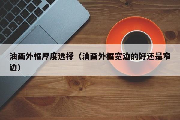 油画外框厚度选择（油画外框宽边的好还是窄边）