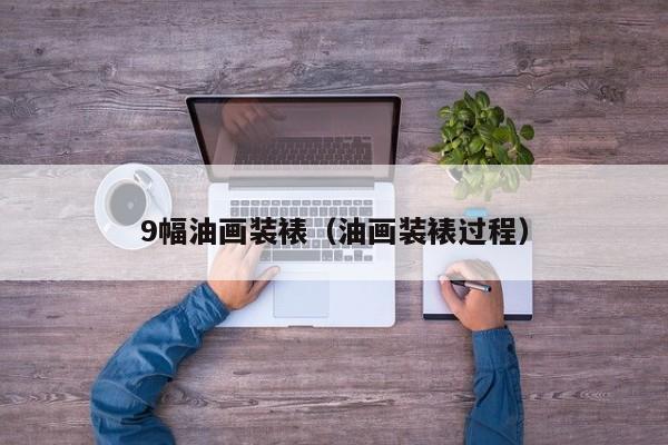 9幅油画装裱（油画装裱过程）