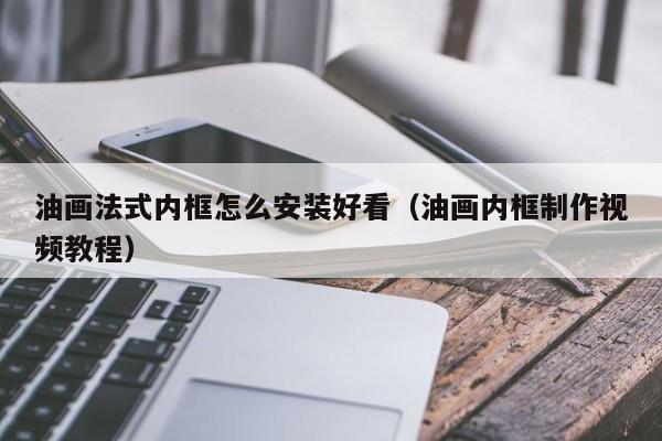 油画法式内框怎么安装好看（油画内框制作视频教程）