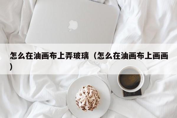 怎么在油画布上弄玻璃（怎么在油画布上画画）