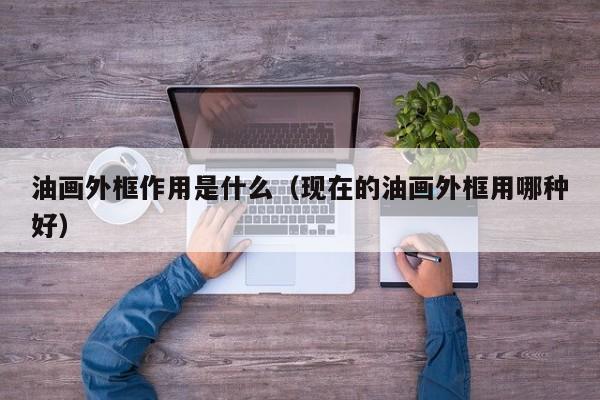 油画外框作用是什么（现在的油画外框用哪种好）
