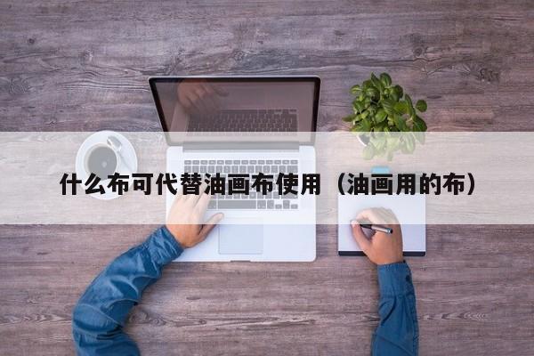 什么布可代替油画布使用（油画用的布）