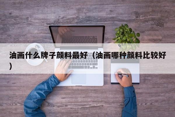 油画什么牌子颜料最好（油画哪种颜料比较好）