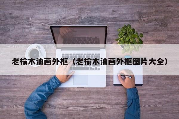 老榆木油画外框（老榆木油画外框图片大全）