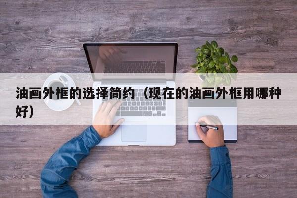 油画外框的选择简约（现在的油画外框用哪种好）