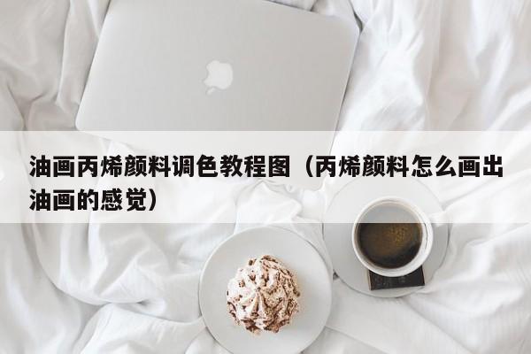 油画丙烯颜料调色教程图（丙烯颜料怎么画出油画的感觉）