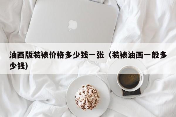 油画版装裱价格多少钱一张（装裱油画一般多少钱）