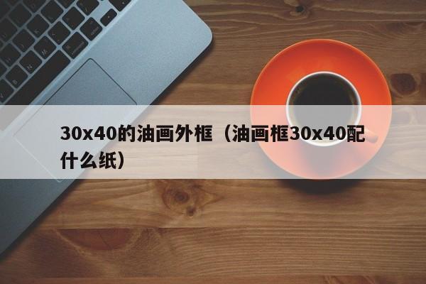 30x40的油画外框（油画框30x40配什么纸）