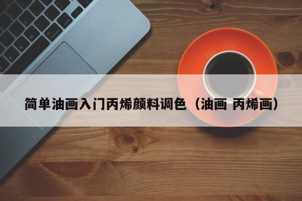 简单油画入门丙烯颜料调色（油画 丙烯画）