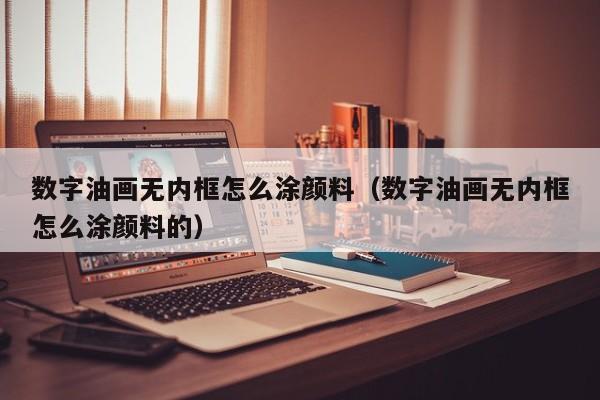 数字油画无内框怎么涂颜料（数字油画无内框怎么涂颜料的）