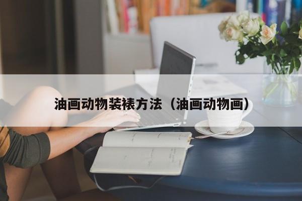 油画动物装裱方法（油画动物画）