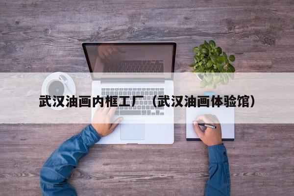 武汉油画内框工厂（武汉油画体验馆）
