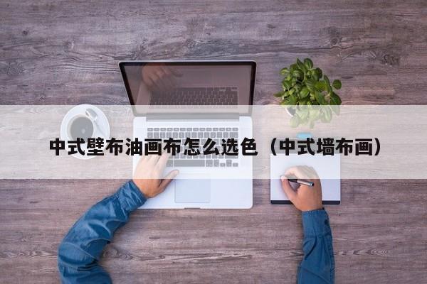 中式壁布油画布怎么选色（中式墙布画）