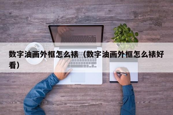 数字油画外框怎么裱（数字油画外框怎么裱好看）