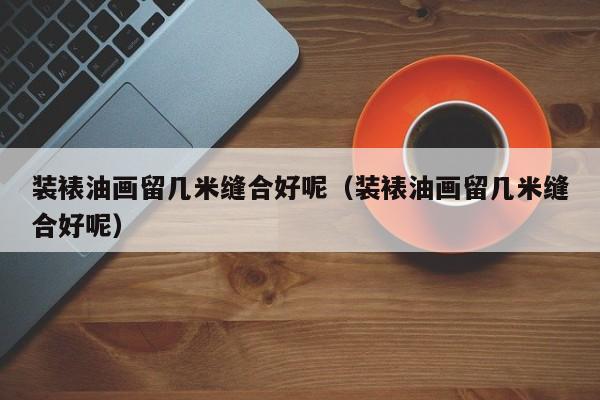 装裱油画留几米缝合好呢（装裱油画留几米缝合好呢）