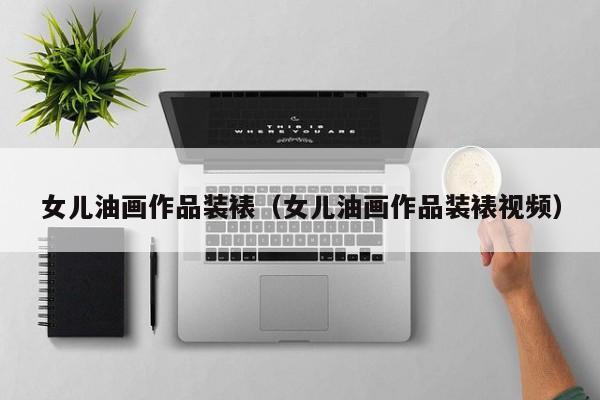 女儿油画作品装裱（女儿油画作品装裱视频）