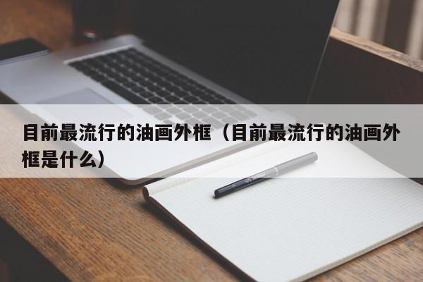 目前最流行的油画外框（目前最流行的油画外框是什么）