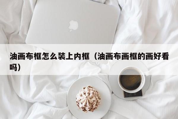 油画布框怎么装上内框（油画布画框的画好看吗）