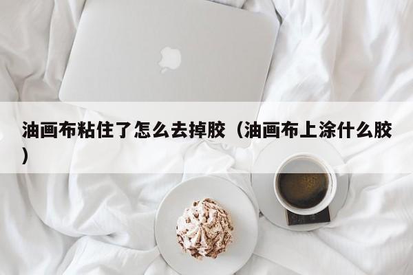 油画布粘住了怎么去掉胶（油画布上涂什么胶）
