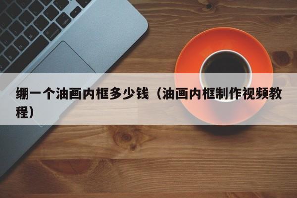 绷一个油画内框多少钱（油画内框制作视频教程）