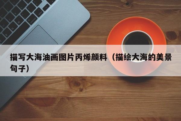 描写大海油画图片丙烯颜料（描绘大海的美景句子）