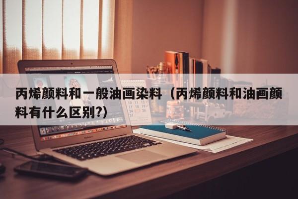 丙烯颜料和一般油画染料（丙烯颜料和油画颜料有什么区别?）