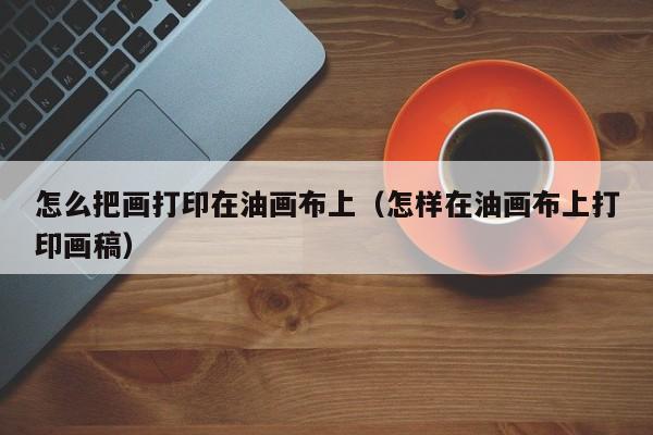 怎么把画打印在油画布上（怎样在油画布上打印画稿）