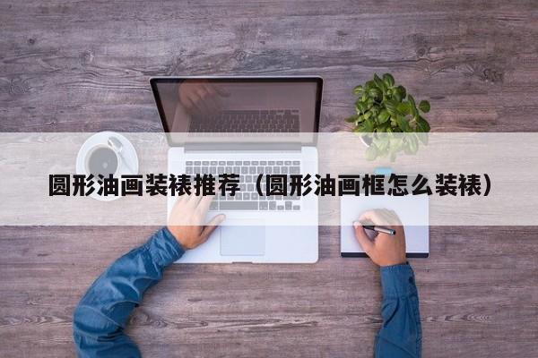 圆形油画装裱推荐（圆形油画框怎么装裱）