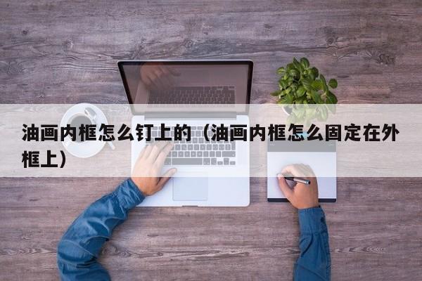 油画内框怎么钉上的（油画内框怎么固定在外框上）