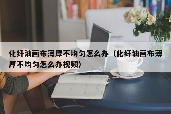 化纤油画布薄厚不均匀怎么办（化纤油画布薄厚不均匀怎么办视频）