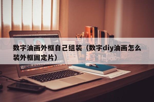 数字油画外框自己组装（数字diy油画怎么装外框固定片）
