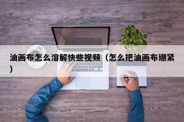 油画布怎么溶解快些视频（怎么把油画布绷紧）