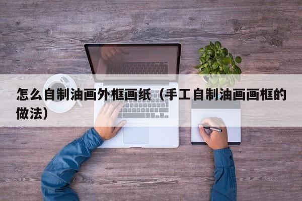 怎么自制油画外框画纸（手工自制油画画框的做法）