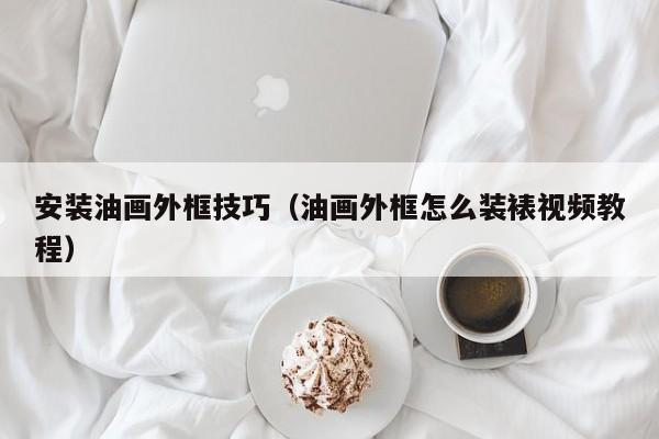 安装油画外框技巧（油画外框怎么装裱视频教程）