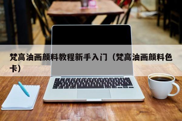 梵高油画颜料教程新手入门（梵高油画颜料色卡）