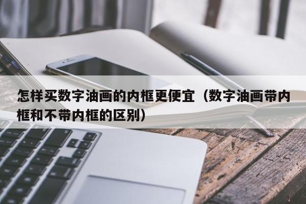 怎样买数字油画的内框更便宜（数字油画带内框和不带内框的区别）