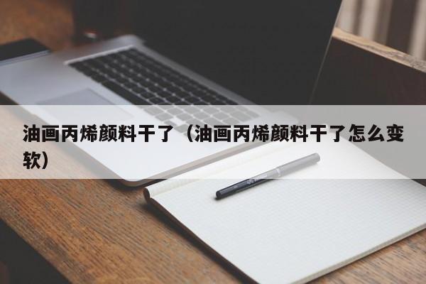 油画丙烯颜料干了（油画丙烯颜料干了怎么变软）