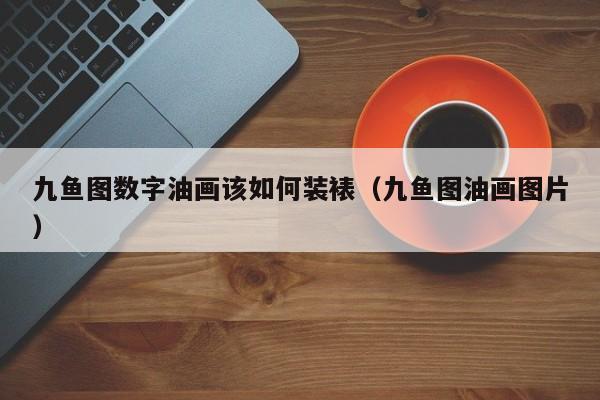 九鱼图数字油画该如何装裱（九鱼图油画图片）