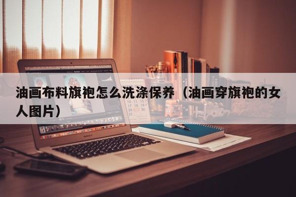 油画布料旗袍怎么洗涤保养（油画穿旗袍的女人图片）