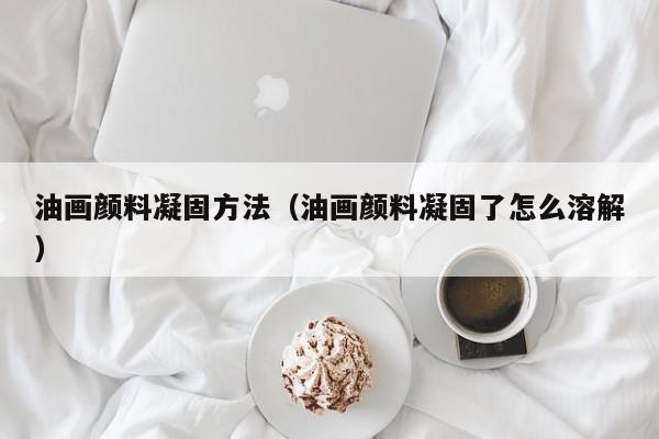油画颜料凝固方法（油画颜料凝固了怎么溶解）