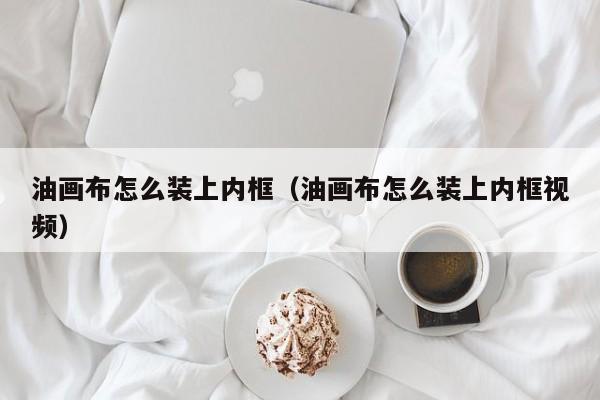 油画布怎么装上内框（油画布怎么装上内框视频）