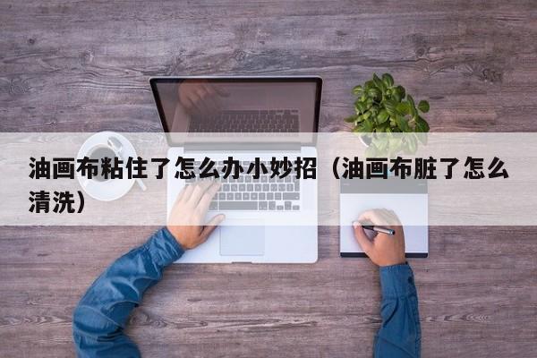 油画布粘住了怎么办小妙招（油画布脏了怎么清洗）