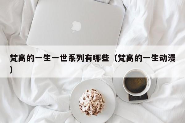 梵高的一生一世系列有哪些（梵高的一生动漫）