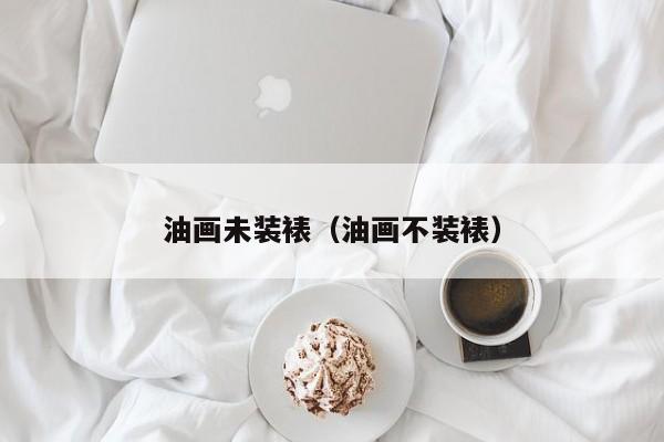 油画未装裱（油画不装裱）
